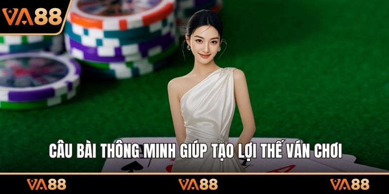 Câu bài thông minh giúp tạo lợi thế ván chơi