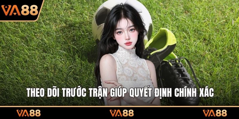 Theo dõi trước trận giúp quyết định chính xác